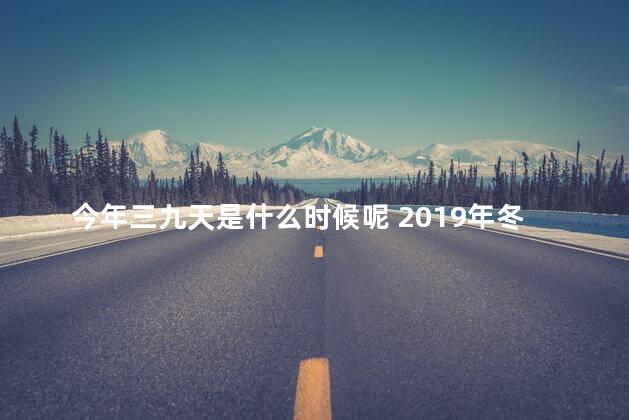 今年三九天是什么时候呢 2019年冬天什么时候是三九天